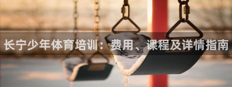 欧陆娱乐不让提现：长宁少年体育培训：费用、课程及详情