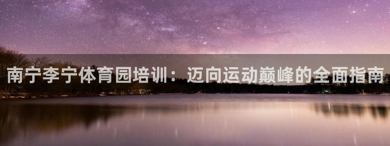欧陆商城：南宁李宁体育园培训：迈向运动巅峰的全面指南