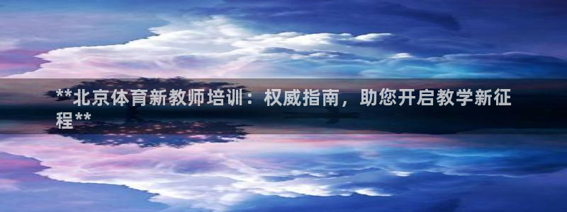 欧陆娱乐访问：**北京体育新教师培训：权威指南，助您