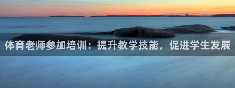 欧陆公司在哪里：体育老师参加培训：提升教学技能，促进