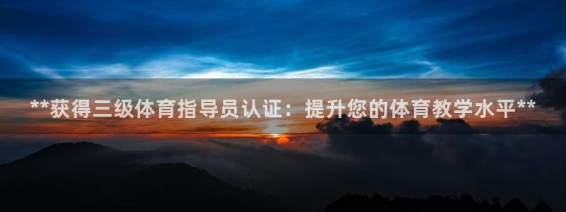 欧陆娱乐提现多久到账：**获得三级体育指导员认证：提