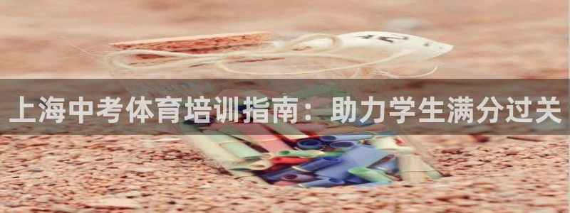 欧陆娱乐注册链接：上海中考体育培训指南：助力学生满分