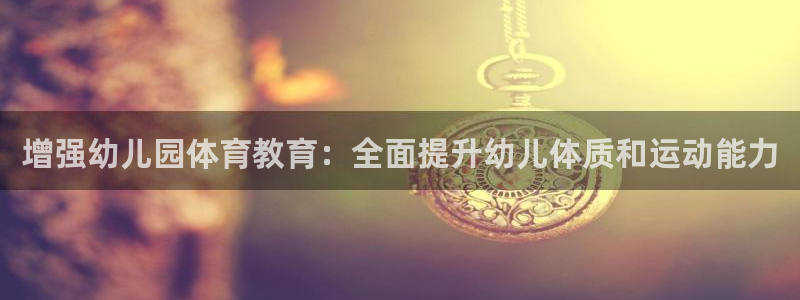 欧陆娱乐官方网站首页：增强幼儿园体育教育：全面提升幼