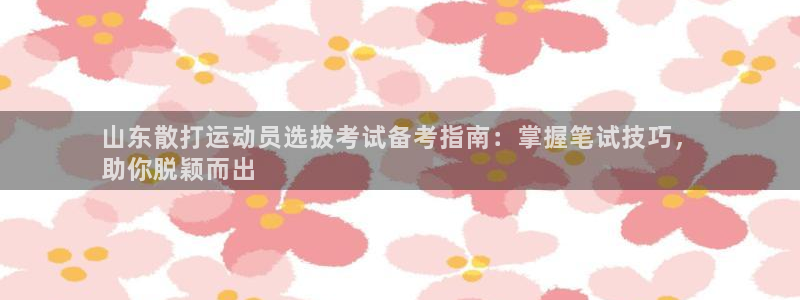 欧陆娱乐稳中：山东散打运动员选拔考试备考指南：掌握笔