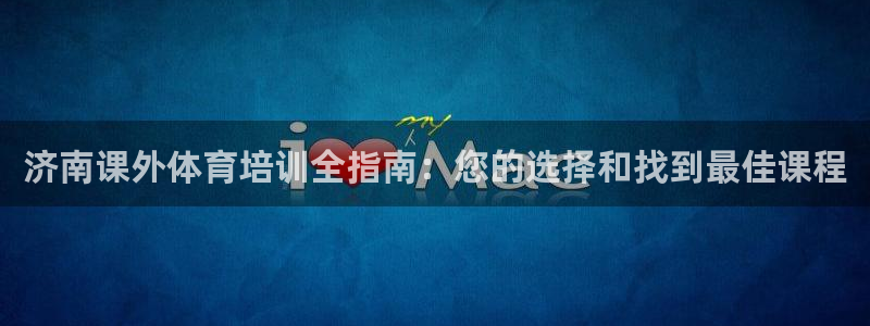 欧陆娱乐注册链接：济南课外体育培训全指南：您的选择和