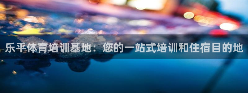 欧陆娱乐app打不开怎么回事：乐平体育培训基地：您的