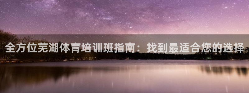 欧陆娱乐客服人工电话：全方位芜湖体育培训班指南：找到