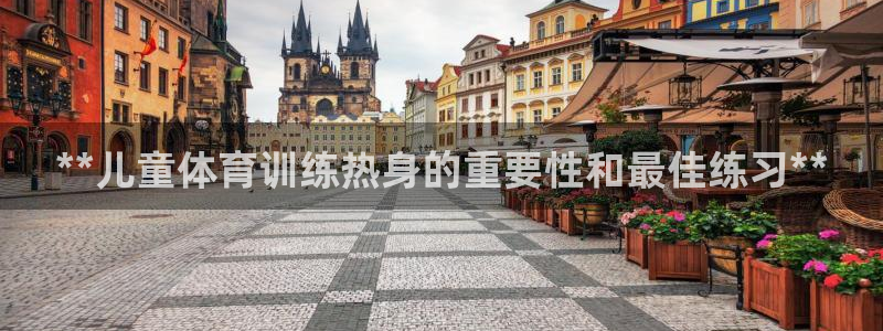 欧陆娱乐怎么注册账号啊：**儿童体育训练热身的重要性