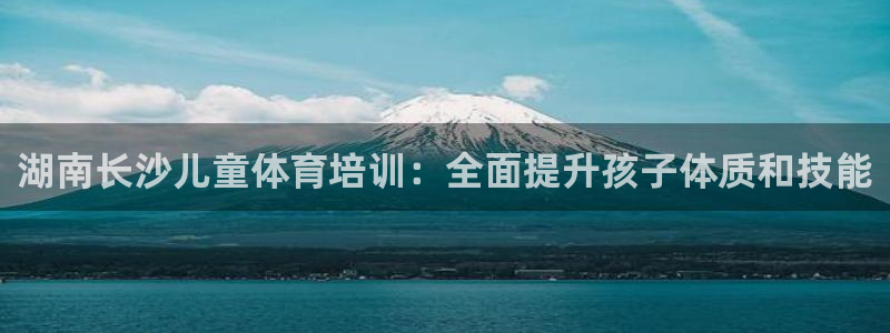 欧陆娱乐讲7O777：湖南长沙儿童体育培训：全面提升