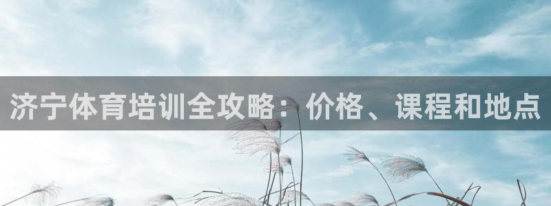 欧陆娱乐有限公司官网：济宁体育培训全攻略：价格、课程