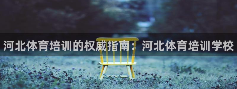 欧陆娱乐试玩官网：河北体育培训的权威指南：河北体育培