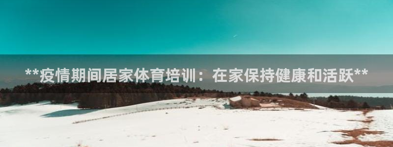 欧陆娱乐官方：**疫情期间居家体育培训：在家保持健康