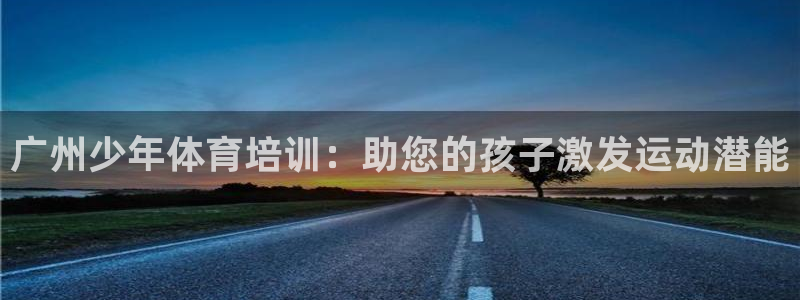 欧陆娱乐平台官网：广州少年体育培训：助您的孩子激发运
