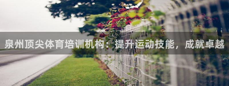 欧陆娱乐官方：泉州顶尖体育培训机构：提升运动技能，成