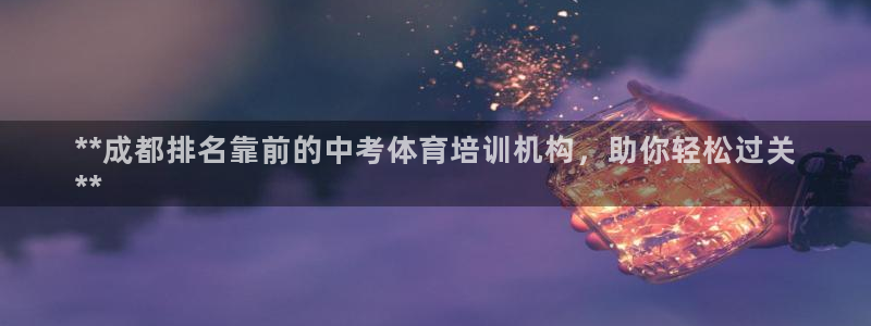 欧陆娱乐试玩官网：**成都排名靠前的中考体育培训机构