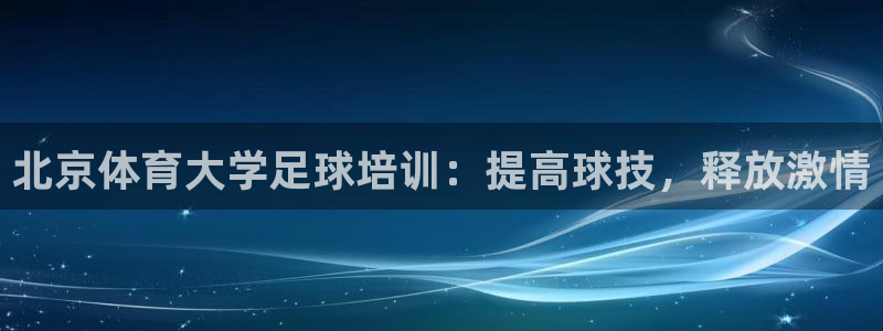 欧陆娱乐官网网址是什么：北京体育大学足球培训：提高球技，释放