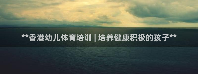 欧陆娱乐天富主管：**香港幼儿体育培训 | 培养健康
