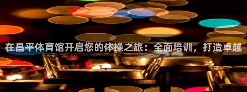 欧陆娱乐怎么注册会员号：在昌平体育馆开启您的体操之旅