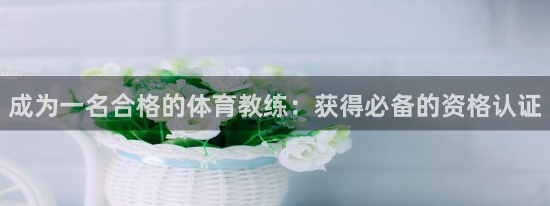 欧陆娱乐官网注册中心：成为一名合格的体育教练：获得必