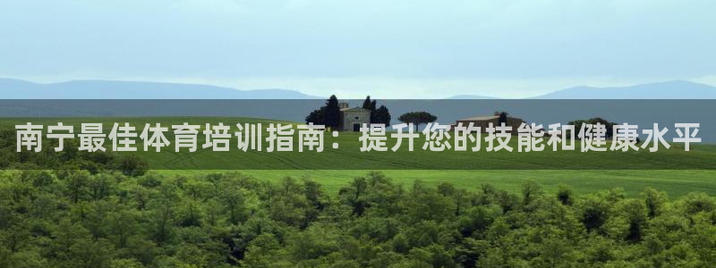 欧陆娱乐百科：南宁最佳体育培训指南：提升您的技能和健