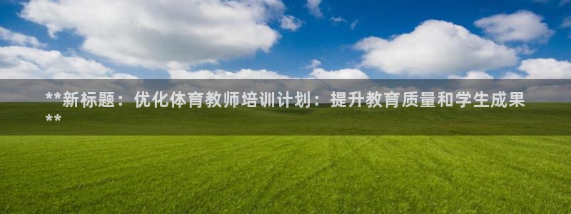 欧陆娱乐是正规平台吗安全吗：**新标题：优化体育教师