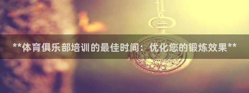 欧陆论坛：**体育俱乐部培训的最佳时间：优化您的锻炼