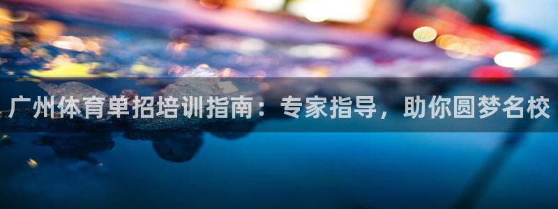 欧陆娱乐平台咋样啊：广州体育单招培训指南：专家指导，助你圆梦