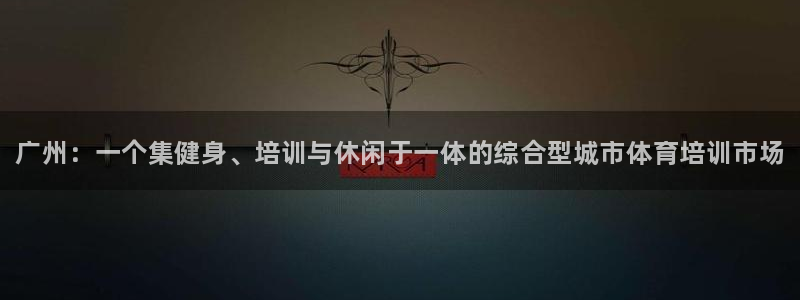 欧陆娱乐微信众：广州：一个集健身、培训与休闲于一体的
