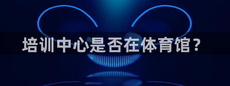 欧陆娱乐怎么注册会员号：培训中心是否在体育馆？