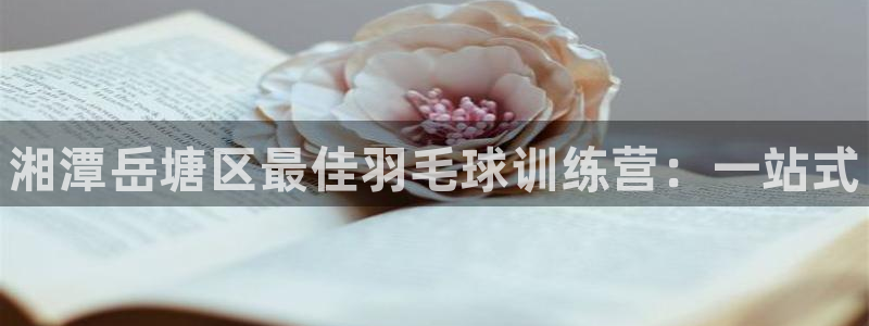 欧陆娱乐官网下载安装最新版本：湘潭岳塘区最佳羽毛球训练营：一